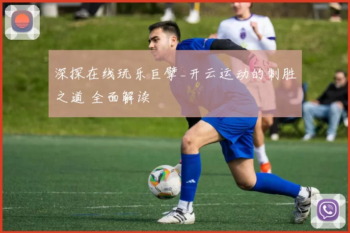 深探在线玩乐巨擘_开云运动的制胜之道 全面解读