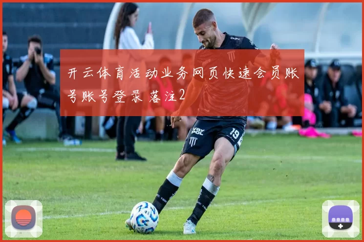 开云体育活动业务网页快速会员账号账号登录 落注2