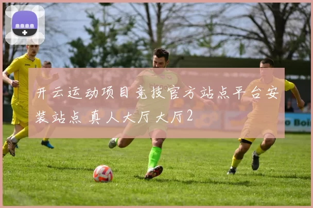 开云运动项目竞技官方站点平台安装站点 真人大厅大厅2