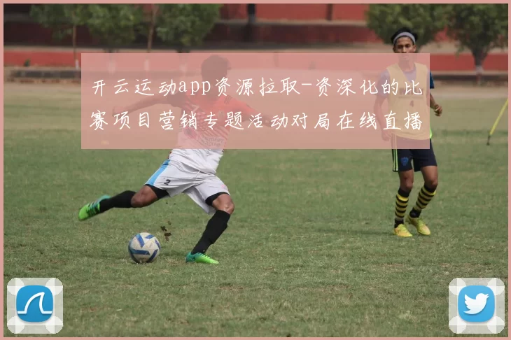 开云运动app资源拉取-资深化的比赛项目营销专题活动对局在线直播站点
