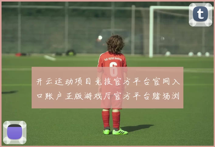 开云运动项目竞技官方平台官网入口账户正版游戏厅官方平台赌场浏览访问入口大全