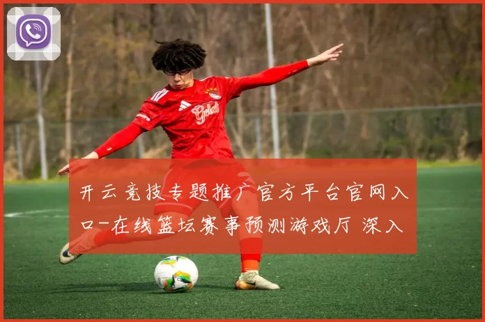 开云竞技专题推广官方平台官网入口-在线篮坛赛事预测游戏厅 深入分析