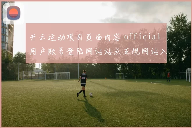 开云运动项目页面内容 official 用户账号登陆网站站点正规网站入口地址