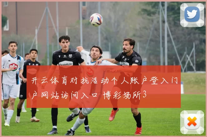 开云体育对抗活动个人账户登入门户网站访问入口 博彩场所3