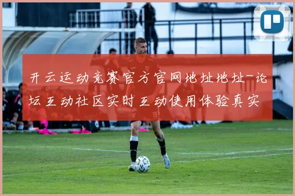 开云运动竞赛官方官网地址地址-论坛互动社区实时互动使用体验真实运动世界