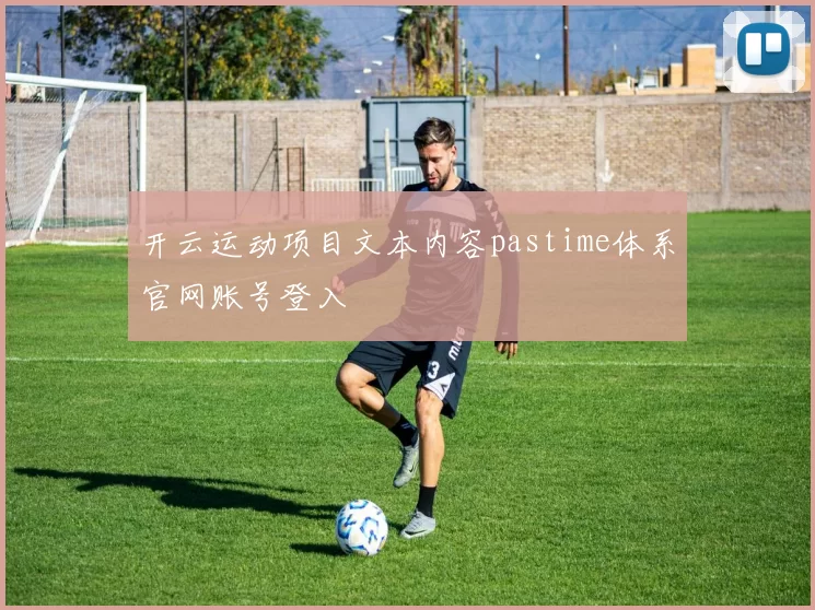 开云运动项目文本内容pastime体系官网账号登入